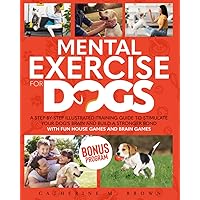 Mental Exercise for Dogs: A Step-by-Step Illustrated Training Guide to Stimulate Your Dog's Brain and Build a Stronger Bond | With Fun House Games and Brain Games Mental Exercise for Dogs: A Step-by-Step Illustrated Training Guide to Stimulate Your Dog's Brain and Build a Stronger Bond | With Fun House Games and Brain Games Paperback Kindle