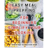 Easy Meal Prepping for Beginners: Simplify Your Cooking: Effortless Meal Prep Made Simple: Streamline Your Kitchen Skills and Master Easy Cooking