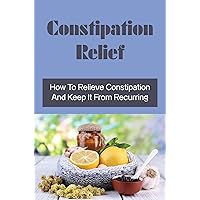 Constipation Relief: How To Relieve Constipation And Keep It From Recurring