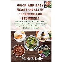 Quick and Easy Heart-Healthy Cookbook for Beginners: Delicious and Nutritious Recipes to Prevent Heart Disease, Lose Weight Fast, and Lower Blood Pressure & Cholesterol Levels