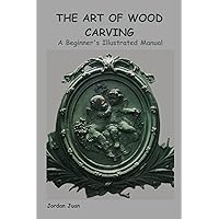 THE ART OF WOOD CARVING: A Beginner's Illustrated Manual THE ART OF WOOD CARVING: A Beginner's Illustrated Manual Kindle Paperback