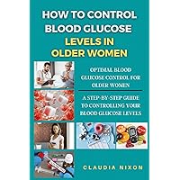HOW TO CONTROL BLOOD GLUCOSE LEVELS IN OLDER WOMEN: OPTIMAL BLOOD GLUCOSE CONTROL FOR OLDER WOMEN: A STEP-BY-STEP GUIDE TO CONTROLLING YOUR BLOOD GLUCOSE LEVELS HOW TO CONTROL BLOOD GLUCOSE LEVELS IN OLDER WOMEN: OPTIMAL BLOOD GLUCOSE CONTROL FOR OLDER WOMEN: A STEP-BY-STEP GUIDE TO CONTROLLING YOUR BLOOD GLUCOSE LEVELS Kindle Paperback