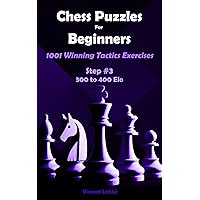 Chess Puzzles For Beginners - 1001 Winning Tactics Exercises - Step #3 - 300 to 400 Elo (Chess Puzzles: From Beginner to Master Book 6) Chess Puzzles For Beginners - 1001 Winning Tactics Exercises - Step #3 - 300 to 400 Elo (Chess Puzzles: From Beginner to Master Book 6) Kindle Paperback Hardcover