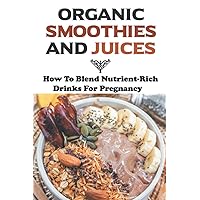Organic Smoothies And Juices: How To Blend Nutrient-Rich Drinks For Pregnancy