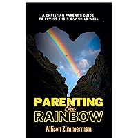 Parenting the Rainbow: A CHRISTIAN PARENT’S GUIDE TO LOVING THEIR GAY CHILD WELL