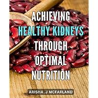 Achieving Healthy Kidneys Through Optimal Nutrition: Unlocking the Power of Nutritional Choices for Peak Kidney Health and Well-Being