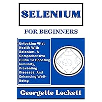 SELENIUM FOR BEGINNERS: Unlocking Vital Health With Selenium, A Comprehensive Guide To Boosting Immunity, Preventing Diseases, And Enhancing Well-Being SELENIUM FOR BEGINNERS: Unlocking Vital Health With Selenium, A Comprehensive Guide To Boosting Immunity, Preventing Diseases, And Enhancing Well-Being Kindle Paperback