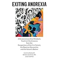 Exiting Anorexia: A Revolutionary Keto Metabolic Treatment for Anorexia from the Perspectives of the First Patient, the Physician/Researcher, and the Patient's Mother Exiting Anorexia: A Revolutionary Keto Metabolic Treatment for Anorexia from the Perspectives of the First Patient, the Physician/Researcher, and the Patient's Mother Paperback Kindle