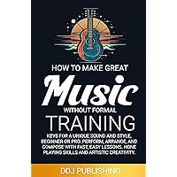 HOW TO MAKE GREAT MUSIC WITHOUT FORMAL TRAINING: Keys for a Unique Sound and Style, Beginner or Pro. Perform, Arrange, and Compose with Fast, Easy Lessons. Hone Playing Skills and Artistic Creativity HOW TO MAKE GREAT MUSIC WITHOUT FORMAL TRAINING: Keys for a Unique Sound and Style, Beginner or Pro. Perform, Arrange, and Compose with Fast, Easy Lessons. Hone Playing Skills and Artistic Creativity Kindle Audible Audiobook Paperback