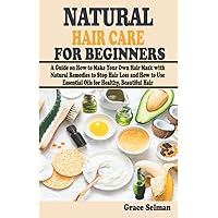 NATURAL HAIR CARE FOR BEGINNERS: A Guide on How to Make Your Own Hair Mask with Natural Remedies to Stop Hair Loss and How to Use Essential Oils for Healthy, Beautiful Hair NATURAL HAIR CARE FOR BEGINNERS: A Guide on How to Make Your Own Hair Mask with Natural Remedies to Stop Hair Loss and How to Use Essential Oils for Healthy, Beautiful Hair Paperback Kindle
