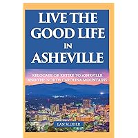 Live the Good Life in Asheville: Relocate or Retire to Asheville and the North Carolina Mountains Live the Good Life in Asheville: Relocate or Retire to Asheville and the North Carolina Mountains Paperback