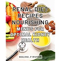 Renal Diet Recipes: Nourishing Menus for Optimal Kidney Health: Deliciously Nutritious: Flavorful Recipes to Support and Enhance Kidney Function for a Vibrant Life
