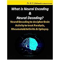 What is Neural Encoding & Neural Decoding?: Neural Decoding to decipher Brain activity to treat Paralysis, Rheumatoid arthritis & Epilepsy. What is Neural Encoding & Neural Decoding?: Neural Decoding to decipher Brain activity to treat Paralysis, Rheumatoid arthritis & Epilepsy. Kindle