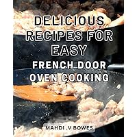 Delicious Recipes for Easy French Door Oven Cooking: Delightful Gastronomic Creations: Uncomplicated French Door Oven Recipes to Savor