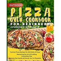 Outdoor Pizza Oven Cookbook for Beginners: Yummy Pizza Recipes for All Kinds of Pizza | Mastering the Art of Crafting Irresistible Pies | Become the Family & Friends' Go-To Pizzaiolo