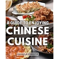A Guide To Enjoying Chinese Cuisine: Savor the Flavors: A Quintessential Handbook to Delight in Authentic Chinese Gastronomy