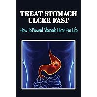 Treat Stomach Ulcer Fast: How To Prevent Stomach Ulcers For Life
