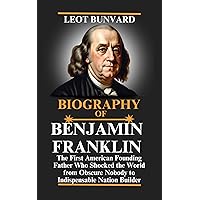 BIOGRAPHY OF BENJAMIN FRANKLIN: The First American Founding Father Who Shocked the World from Obscure Nobody to Indispensable Nation Builder BIOGRAPHY OF BENJAMIN FRANKLIN: The First American Founding Father Who Shocked the World from Obscure Nobody to Indispensable Nation Builder Kindle Paperback