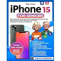 THE EASY IPHONE 15 FOR SENIORS: Discover iPhone 15 with Ease! A Fully Large Illustrated, Step-by-Step, Non-Tech-Savvy Guide with Clear, User-Friendly Explanations for Seniors and Beginners