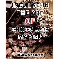 Indulge in the Art of Chocolate Making: Indulge in Irresistible Chocolate Creations with Proven Techniques and Mouthwatering Recipes