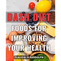 DASH Diet Foods For Improving Your Health: Discover Delicious and Nutritious Recipes to Fuel Your Body and Enhance Your Well-Being: The Ideal Gift for Those Seeking Optimal Health.