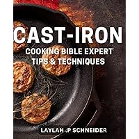 Cast-Iron Cooking Bible: Expert Tips & Techniques: Sizzling & Flavorful: Mastering Cast-Iron Cooking with Proven Methods & Secrets