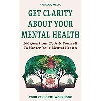 Get Clarity About Your Mental Health: 100 Questions To Ask Yourself To Master Your Mental Health (The Talk You Need Today)