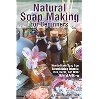 Natural Soap Making for Beginners: How to Make Soap from Scratch Using Essential Oils, Herbs, and Other Natural Additives (Natural Health Care) Natural Soap Making for Beginners: How to Make Soap from Scratch Using Essential Oils, Herbs, and Other Natural Additives (Natural Health Care) Paperback Kindle
