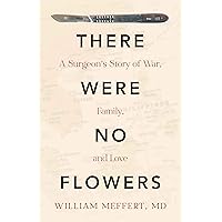 There Were No Flowers: A Surgeon's Story of War, Family, and Love There Were No Flowers: A Surgeon's Story of War, Family, and Love Kindle Paperback