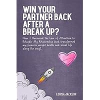 Win Your Partner Back After A Break Up?: How I Harnessed the Law of Attraction to Rekindle My Relationship (And Transformed My Finances, Weight, Health and Social Life Along the Way)