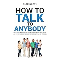 How To Talk To Anybody: CONQUER FEAR, WORRY, AND ANXIETY. BUILD CONFIDENCE, CULTIVATE AUTHENTIC CONNECTIONS, AND DEEPEN RELATIONSHIPS THROUGH CONVERSATION How To Talk To Anybody: CONQUER FEAR, WORRY, AND ANXIETY. BUILD CONFIDENCE, CULTIVATE AUTHENTIC CONNECTIONS, AND DEEPEN RELATIONSHIPS THROUGH CONVERSATION Kindle Paperback