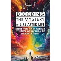 Decoding the Mystery of Life After Life: Passage to the Beyond, Near-Death Experiences, and Unveiling of the Afterlife's Mysteries