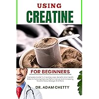 USING CREATINE FOR BEGINNERS : Complete Guide To Creatine Uses, Benefits And Health Risks, Enhancing Exercise Performance And Increasing Muscle Mass, Dosage And More USING CREATINE FOR BEGINNERS : Complete Guide To Creatine Uses, Benefits And Health Risks, Enhancing Exercise Performance And Increasing Muscle Mass, Dosage And More Kindle Paperback