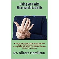 Living Well With Rheumatoid Arthritis : A Step By Step Guide To Rheumatoid Arthritis Diagnosis, Medication, Treatment, Management, Prevention For Both Patients And Medical Practitioners Living Well With Rheumatoid Arthritis : A Step By Step Guide To Rheumatoid Arthritis Diagnosis, Medication, Treatment, Management, Prevention For Both Patients And Medical Practitioners Kindle Paperback