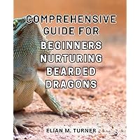 Comprehensive Guide for Beginners Nurturing Bearded Dragons: The Essential Handbook to Raise and Care for Bearded Dragons: A Comprehensive Guide for Beginners in the Reptile World