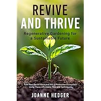 Revive and Thrive: Regenerative Gardening for a Sustainable Future: Turn your barren backyard into a productive ecosystem using these affordable tips and techniques