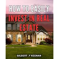 How To Easily Invest In Real Estate: Secrets to Build Wealth Through Hassle-Free Real Estate Investing: A Step-by-Step Guide for Beginners and Those Seeking Financial Freedom.