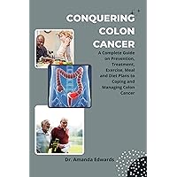 CONQUERING COLON CANCER: A Complete Guide on Prevention, Treatment, Exercise, Meal and Diet Plans to Coping and Managing Colon Cancer CONQUERING COLON CANCER: A Complete Guide on Prevention, Treatment, Exercise, Meal and Diet Plans to Coping and Managing Colon Cancer Kindle Paperback