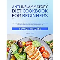 Anti Inflammatory Diet Cookbook for Beginners: Your Guided Journey to Achieve Lasting Wellness through Nutritious, Flavorful Meal Plans and Mouthwatering Recipes