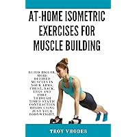 At-Home Isometric Exercises for Muscle Building: Build Bigger, More Defined Muscles in Your Arms, Chest, Back, Legs and Core Through Timed Static Contraction Holds Using Just Your Bodyweight At-Home Isometric Exercises for Muscle Building: Build Bigger, More Defined Muscles in Your Arms, Chest, Back, Legs and Core Through Timed Static Contraction Holds Using Just Your Bodyweight Kindle Paperback