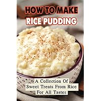 How To Make Rice Pudding: A Collection Of Sweet Treats From Rice For All Tastes