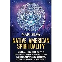 Native American Spirituality: Unleashing the Power of Shamanism, Animal Spirit Guides, Shamanic Totems, Power Animals, and More (Pagan Beliefs)