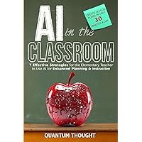 AI in the Classroom: 7 Effective Strategies for the Elementary Teacher to use AI for Enhanced Planning, Instruction and Creating Lesson Plans in 30 Minutes a Day