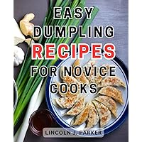 Easy Dumpling Recipes for Novice Cooks: Discover the Secrets to Perfect Dumplings with Foolproof Techniques and Mouthwatering Recipes