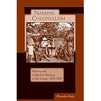 Naming Colonialism: History and Collective Memory in the Congo, 1870–1960 (Africa and the Diaspora: History, Politics, Culture) Naming Colonialism: History and Collective Memory in the Congo, 1870–1960 (Africa and the Diaspora: History, Politics, Culture) Paperback