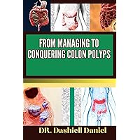 FROM MANAGING TO CONQUERING COLON POLYPS: Expert Guide To Colon Polyps Causes, Symptoms, Treatment, And Achieving Complete Wellness FROM MANAGING TO CONQUERING COLON POLYPS: Expert Guide To Colon Polyps Causes, Symptoms, Treatment, And Achieving Complete Wellness Kindle Paperback