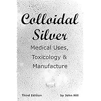 Colloidal Silver Medical Uses, Toxicology & Manufacture Colloidal Silver Medical Uses, Toxicology & Manufacture Paperback Kindle