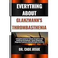 EVERYTHING ABOUT GLANZMANN'S THROMBASTHENIA: A Complete Guide For Patients, Caregivers, And Healthcare Professionals - Causes, Symptoms, Diagnosis, Treatment, Coping Strategies, And More EVERYTHING ABOUT GLANZMANN'S THROMBASTHENIA: A Complete Guide For Patients, Caregivers, And Healthcare Professionals - Causes, Symptoms, Diagnosis, Treatment, Coping Strategies, And More Kindle Paperback