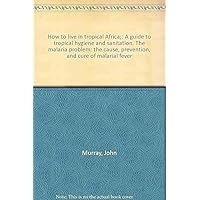 How to live in tropical Africa;: A guide to tropical hygiene and sanitation. The malaria problem: the cause, prevention, and cure of malarial fever