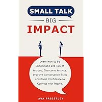 Small Talk Big Impact: Learn How to Be Charismatic and Talk to Anyone, Overcome Anxiety, Improve Conversation Skills and Boost Confidence to Connect with People Small Talk Big Impact: Learn How to Be Charismatic and Talk to Anyone, Overcome Anxiety, Improve Conversation Skills and Boost Confidence to Connect with People Kindle Paperback Hardcover